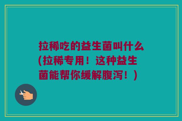 拉稀吃的益生菌叫什么(拉稀专用！这种益生菌能帮你缓解腹泻！)