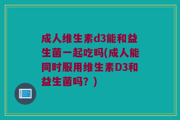 成人维生素d3能和益生菌一起吃吗(成人能同时服用维生素D3和益生菌吗？)