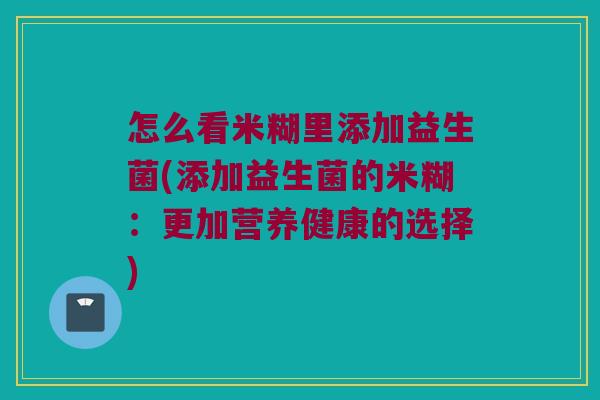 怎么看米糊里添加益生菌(添加益生菌的米糊：更加营养健康的选择)