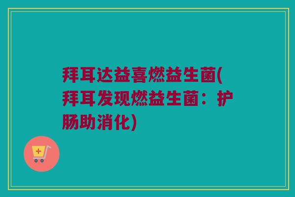 拜耳达益喜燃益生菌(拜耳发现燃益生菌:护肠助消化) 拜耳达益喜燃益生菌(拜耳发现燃益生菌:护肠助消化)