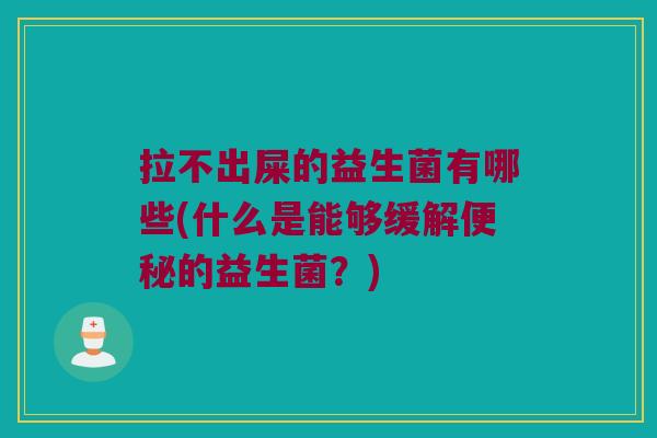 拉不出屎的益生菌有哪些(什么是能够缓解的益生菌?) 拉不出屎的益生菌有哪些(什么是能够缓解的益生菌?)