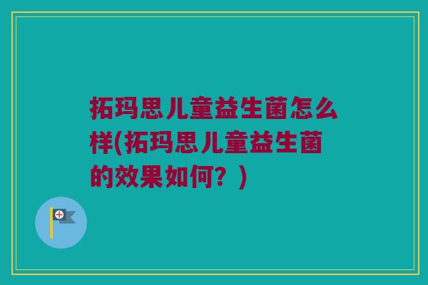 拓玛思儿童益生菌怎么样(拓玛思儿童益生菌的效果如何?) 拓玛思儿童益生菌怎么样(拓玛思儿童益生菌的效果如何?)
