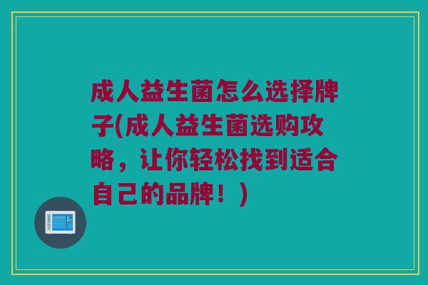 成人益生菌怎么选择牌子(成人益生菌选购攻略，让你轻松找到适合自己的品牌！)