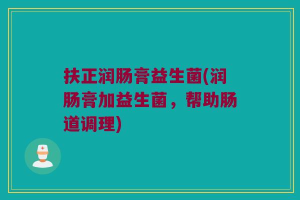 扶正润肠膏益生菌(润肠膏加益生菌,帮助肠道调理) 扶正润肠膏益生菌(润肠膏加益生菌,帮助肠道调理)