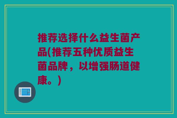 推荐选择什么益生菌产品(推荐五种优质益生菌品牌，以增强肠道健康。)