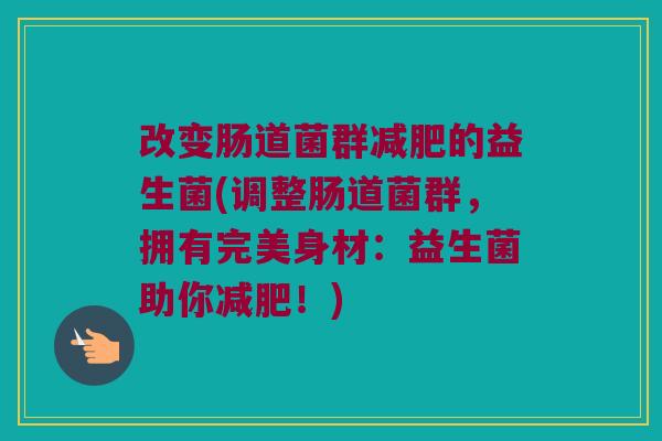 改变肠道菌群减肥的益生菌(调整肠道菌群，拥有完美身材：益生菌助你减肥！)