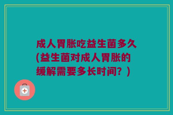成人胃胀吃益生菌多久(益生菌对成人胃胀的缓解需要多长时间?) 成人胃胀吃益生菌多久(益生菌对成人胃胀的缓解需要多长时间?)