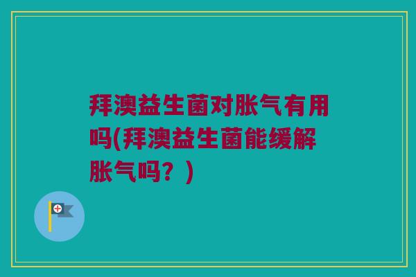 拜澳益生菌对胀气有用吗(拜澳益生菌能缓解胀气吗？)