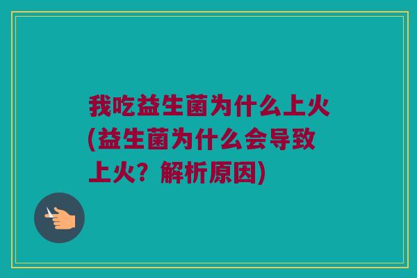 我吃益生菌为什么上火(益生菌为什么会导致上火？解析原因)