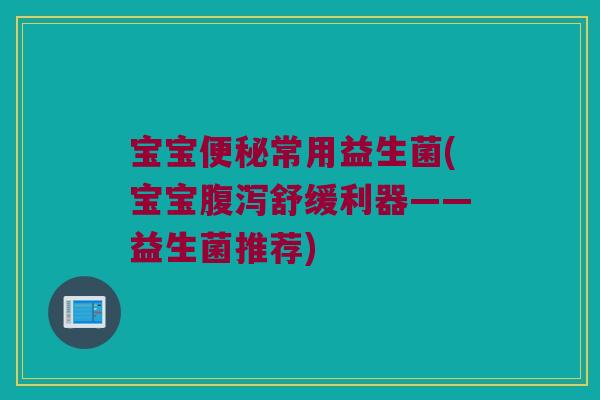 宝宝便秘常用益生菌(宝宝腹泻舒缓利器——益生菌推荐)