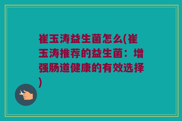 崔玉涛益生菌怎么(崔玉涛推荐的益生菌:增强肠道健康的有效选择) 崔玉涛益生菌怎么(崔玉涛推荐的益生菌:增强肠道健康的有效选择)