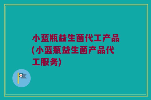 小蓝瓶益生菌代工产品(小蓝瓶益生菌产品代工服务)