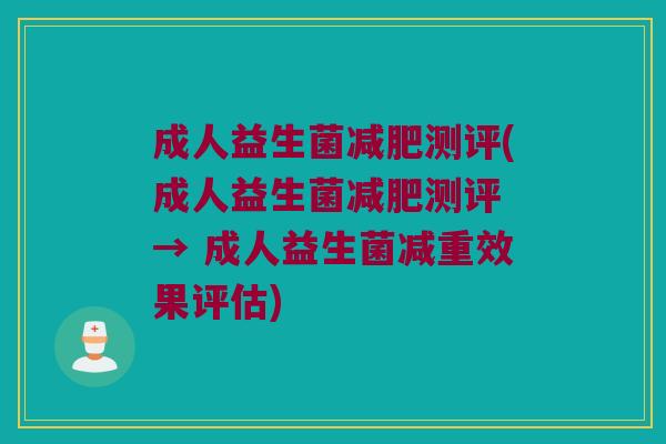 成人益生菌减肥测评(成人益生菌减肥测评 → 成人益生菌减重效果评估)