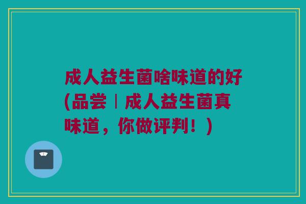 成人益生菌啥味道的好(品尝︱成人益生菌真味道，你做评判！)