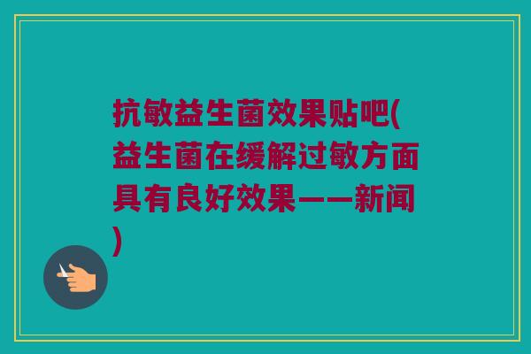 抗敏益生菌效果贴吧(益生菌在缓解过敏方面具有良好效果——新闻)
