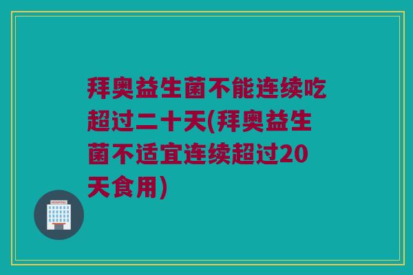 拜奥益生菌不能连续吃超过二十天(拜奥益生菌不适宜连续超过20天食用)