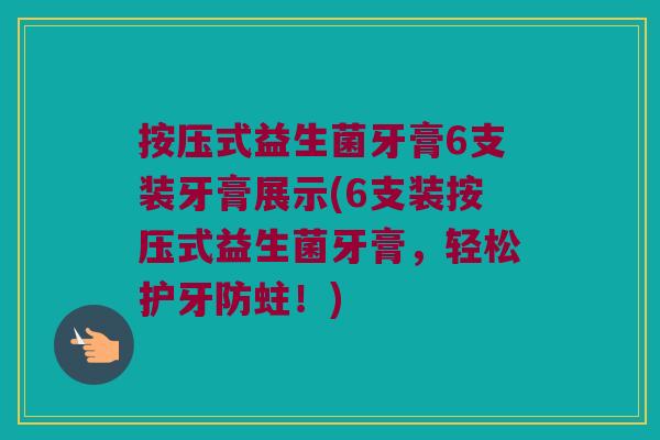 按压式益生菌牙膏6支装牙膏展示(6支装按压式益生菌牙膏，轻松护牙防蛀！)