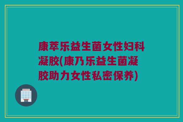 康萃乐益生菌女性妇科凝胶(康乃乐益生菌凝胶助力女性私密保养)