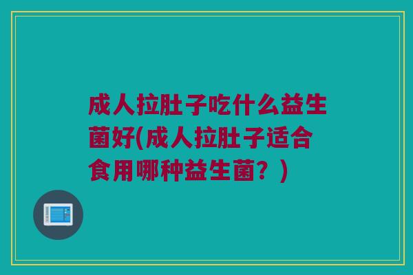 成人拉肚子吃什么益生菌好(成人拉肚子适合食用哪种益生菌？)