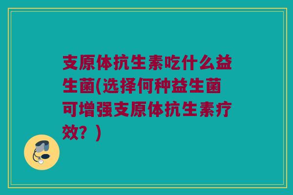 支原体抗生素吃什么益生菌(选择何种益生菌可增强支原体抗生素疗效?) 支原体抗生素吃什么益生菌(选择何种益生菌可增强支原体抗生素疗效?)