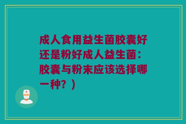 成人食用益生菌胶囊好还是粉好成人益生菌：胶囊与粉末应该选择哪一种？)