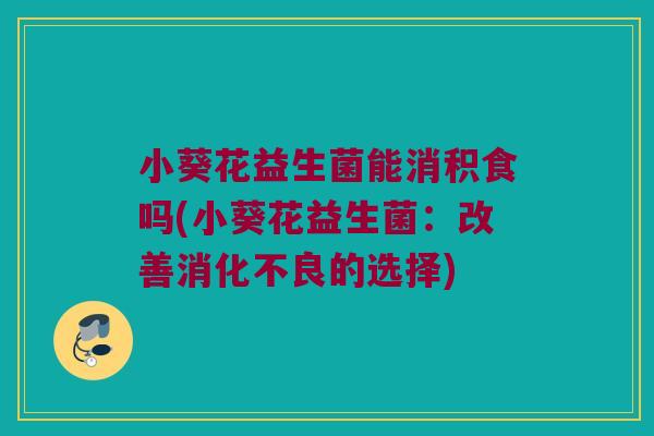 小葵花益生菌能消积食吗(小葵花益生菌:改善的选择) 小葵花益生菌能消积食吗(小葵花益生菌:改善的选择)