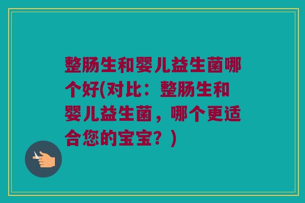 整肠生和婴儿益生菌哪个好(对比:整肠生和婴儿益生菌,哪个更适合您的宝宝?) 整肠生和婴儿益生菌哪个好(对比:整肠生和婴儿益生菌,哪个更适合您的宝宝?)