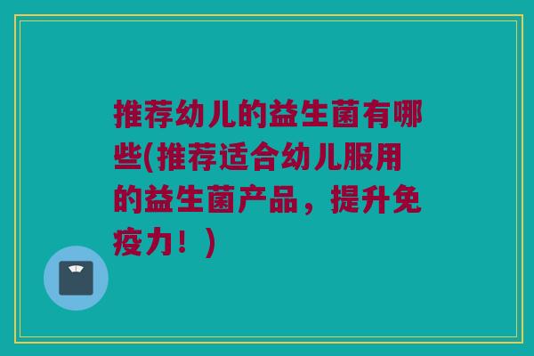 推荐幼儿的益生菌有哪些(推荐适合幼儿服用的益生菌产品,提升力!) 推荐幼儿的益生菌有哪些(推荐适合幼儿服用的益生菌产品,提升力!)