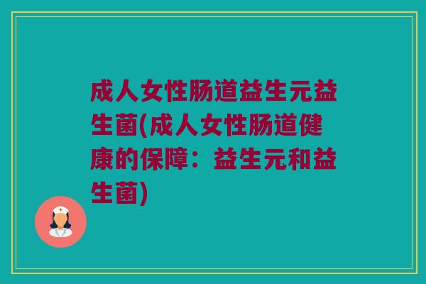 成人女性肠道益生元益生菌(成人女性肠道健康的保障：益生元和益生菌)