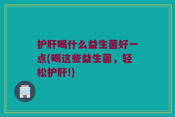 喝什么益生菌好一点(喝这些益生菌,轻松!) 喝什么益生菌好一点(喝这些益生菌,轻松!)