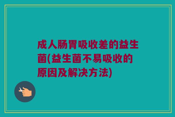 成人肠胃吸收差的益生菌(益生菌不易吸收的原因及解决方法)