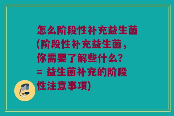 怎么阶段性补充益生菌(阶段性补充益生菌,你需要了解些什么? = 益生菌补充的阶段性注意事项) 怎么阶段性补充益生菌(阶段性补充益生菌,你需要了解些什么? = 益生菌补充的阶段性注意事项)