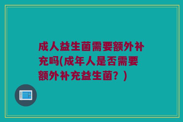 成人益生菌需要额外补充吗(成年人是否需要额外补充益生菌?) 成人益生菌需要额外补充吗(成年人是否需要额外补充益生菌?)