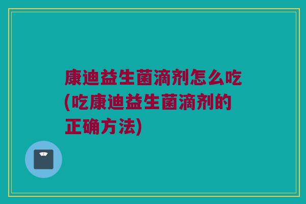 康迪益生菌滴剂怎么吃(吃康迪益生菌滴剂的正确方法) 康迪益生菌滴剂怎么吃(吃康迪益生菌滴剂的正确方法)