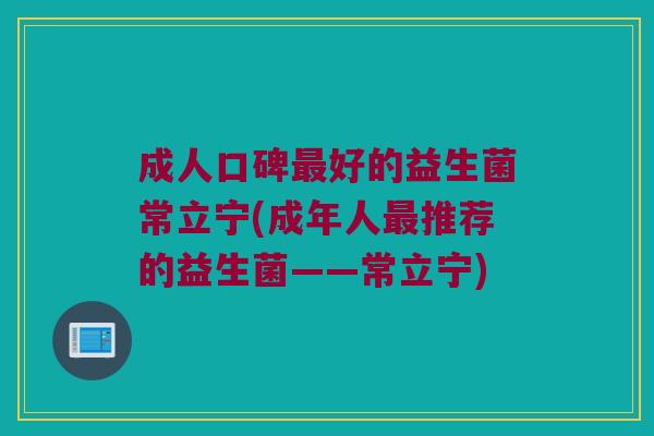 成人口碑最好的益生菌常立宁(成年人最推荐的益生菌——常立宁)