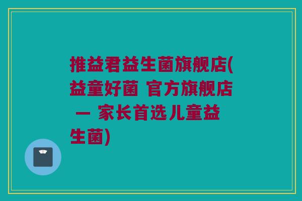 推益君益生菌旗舰店(益童好菌 官方旗舰店 — 家长首选儿童益生菌) 推益君益生菌旗舰店(益童好菌 官方旗舰店 — 家长首选儿童益生菌)