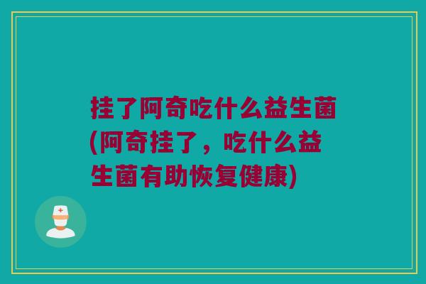 挂了阿奇吃什么益生菌(阿奇挂了,吃什么益生菌有助恢复健康) 挂了阿奇吃什么益生菌(阿奇挂了,吃什么益生菌有助恢复健康)