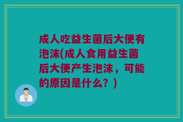 成人吃益生菌后大便有泡沫(成人食用益生菌后大便产生泡沫，可能的原因是什么？)