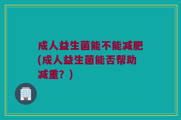 成人益生菌能不能减肥(成人益生菌能否帮助减重？)