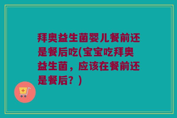 拜奥益生菌婴儿餐前还是餐后吃(宝宝吃拜奥益生菌，应该在餐前还是餐后？)