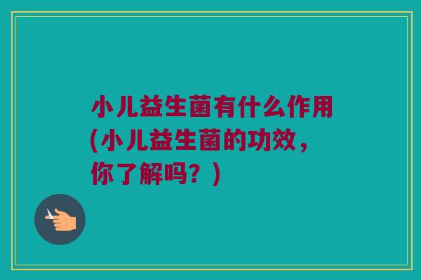 小儿益生菌有什么作用(小儿益生菌的功效，你了解吗？)