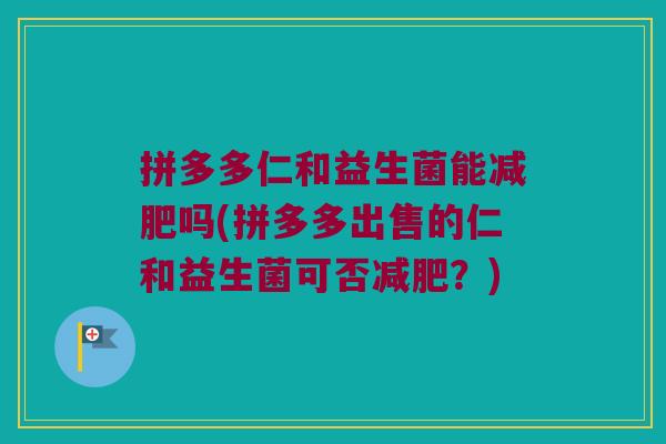 拼多多仁和益生菌能减肥吗(拼多多出售的仁和益生菌可否减肥？)