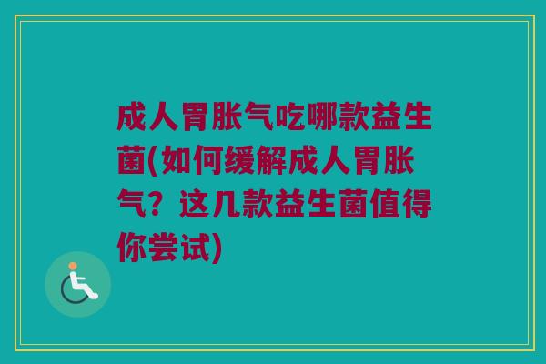成人胃胀气吃哪款益生菌(如何缓解成人胃胀气？这几款益生菌值得你尝试)