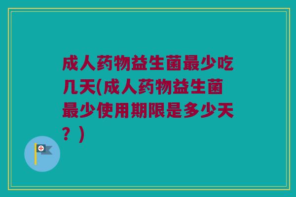 成人药物益生菌最少吃几天(成人药物益生菌最少使用期限是多少天？)