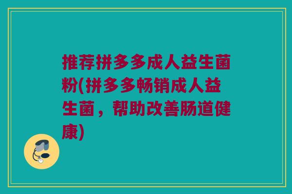 推荐拼多多成人益生菌粉(拼多多畅销成人益生菌,帮助改善肠道健康) 推荐拼多多成人益生菌粉(拼多多畅销成人益生菌,帮助改善肠道健康)