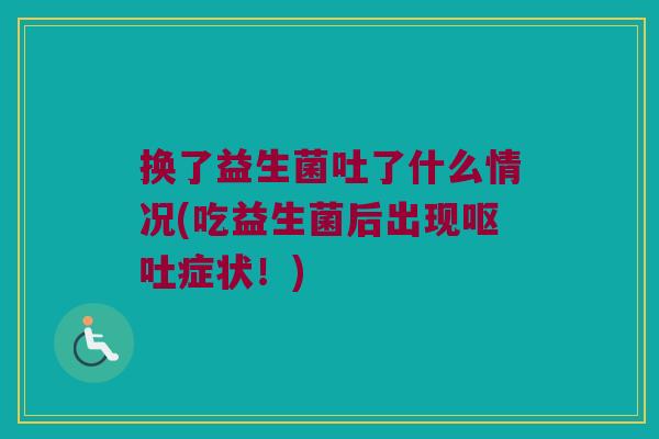 换了益生菌吐了什么情况(吃益生菌后出现呕吐症状！)