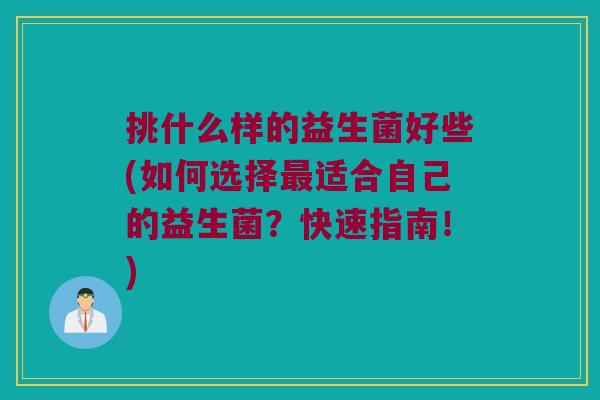 挑什么样的益生菌好些(如何选择最适合自己的益生菌？快速指南！)