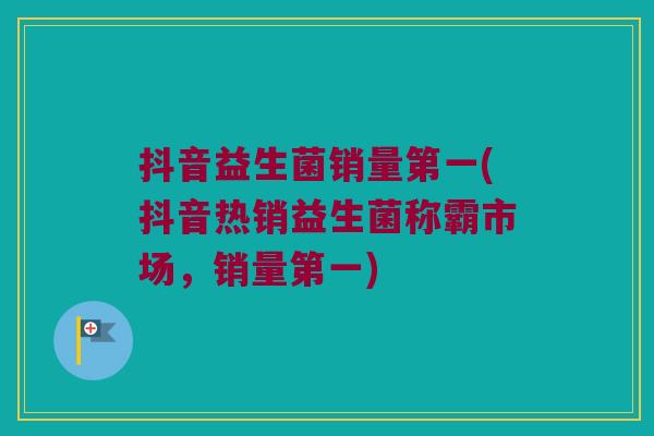 抖音益生菌销量第一(抖音热销益生菌称霸市场，销量第一)