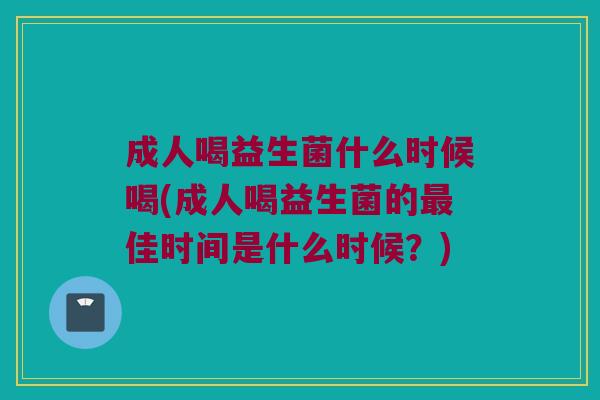 成人喝益生菌什么时候喝(成人喝益生菌的佳时间是什么时候?) 成人喝益生菌什么时候喝(成人喝益生菌的佳时间是什么时候?)
