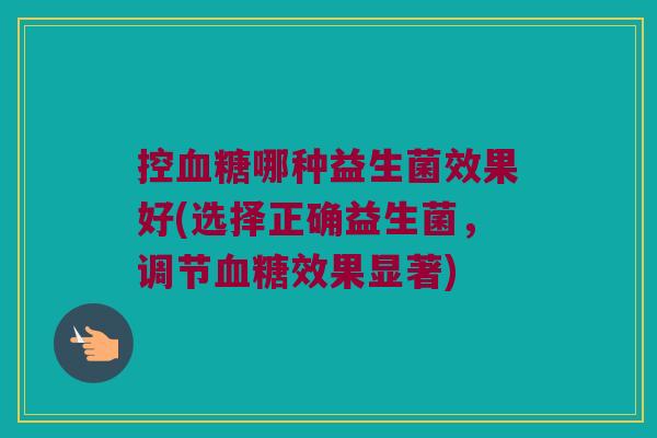 控哪种益生菌效果好(选择正确益生菌,调节效果显著) 控哪种益生菌效果好(选择正确益生菌,调节效果显著)